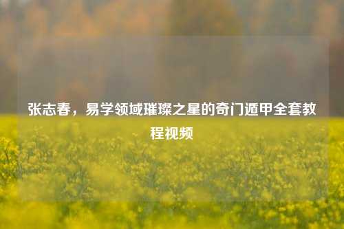 张志春，易学领域璀璨之星的奇门遁甲 *** 教程视频