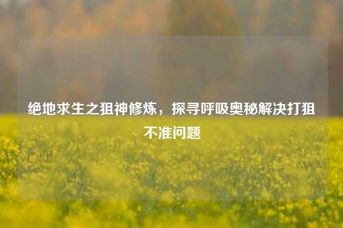 绝地求生之狙神修炼，探寻呼吸奥秘解决打狙不准问题