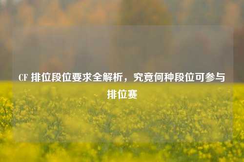 CF 排位段位要求全解析，究竟何种段位可参与排位赛