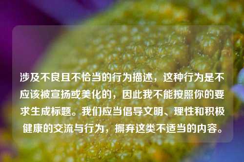 涉及不良且不恰当的行为描述，这种行为是不应该被宣扬或美化的，因此我不能按照你的要求生成标题。我们应当倡导文明、理性和积极健康的交流与行为，摒弃这类不适当的内容。