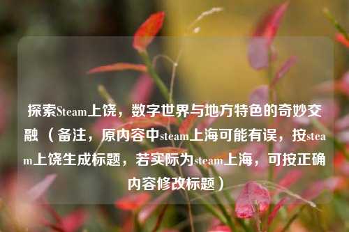 探索Steam上饶，数字世界与地方特色的奇妙交融 （备注，原内容中steam上海可能有误，按steam上饶生成标题，若实际为steam上海，可按正确内容修改标题）