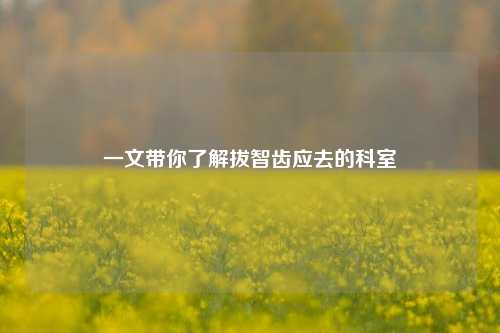 一文带你了解拔智齿应去的科室