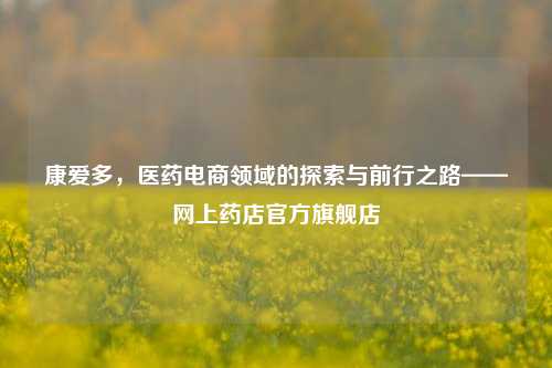 康爱多，医药电商领域的探索与前行之路——网上药店官方旗舰店