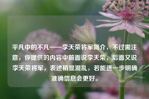 平凡中的不凡——李天荣将军简介，不过需注意，你提供的内容中前面说李天荣，后面又说李天荣将军，表述稍显混乱，若能进一步明确准确信息会更好。