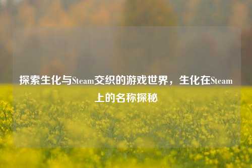 探索生化与Steam交织的游戏世界，生化在Steam上的名称探秘