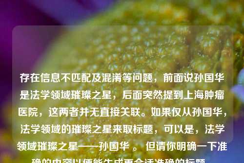 存在信息不匹配及混淆等问题，前面说孙国华是法学领域璀璨之星，后面突然提到上海肿瘤医院，这两者并无直接关联。如果仅从孙国华，法学领域的璀璨之星来取标题，可以是，法学领域璀璨之星——孙国华 。 但请你明确一下准确的内容以便能生成更合适准确的标题 。