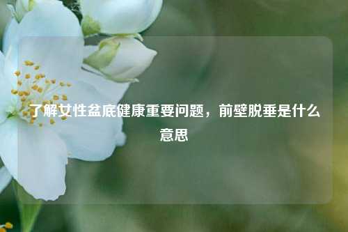 了解女性盆底健康重要问题，前壁脱垂是什么意思