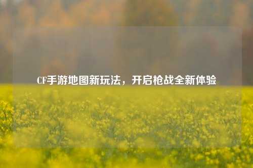 CF手游地图新玩法，开启枪战全新体验