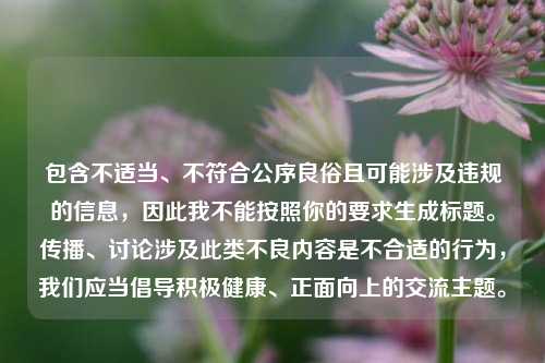 包含不适当、不符合公序良俗且可能涉及违规的信息，因此我不能按照你的要求生成标题。传播、讨论涉及此类不良内容是不合适的行为，我们应当倡导积极健康、正面向上的交流主题。