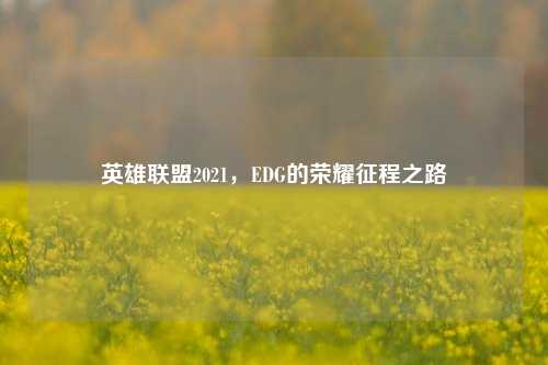 英雄联盟2021，EDG的荣耀征程之路