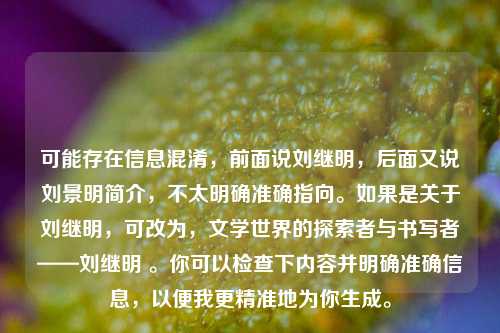 可能存在信息混淆，前面说刘继明，后面又说刘景明简介，不太明确准确指向。如果是关于刘继明，可改为，文学世界的探索者与书写者——刘继明 。你可以检查下内容并明确准确信息，以便我更精准地为你生成。