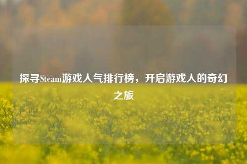 探寻Steam游戏人气排行榜,开启游戏人的奇幻之旅