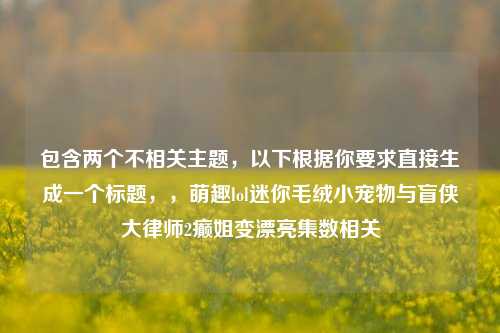 包含两个不相关主题，以下根据你要求直接生成一个标题，，萌趣lol迷你毛绒小宠物与盲侠大律师2癫姐变漂亮集数相关