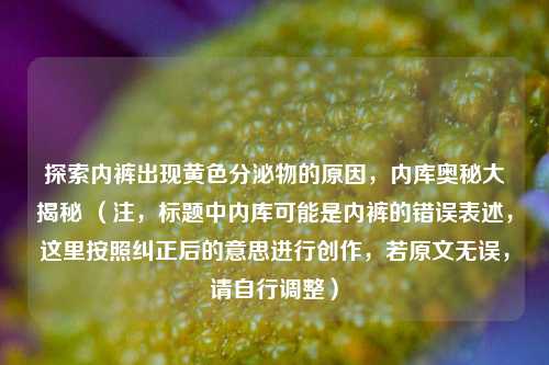 探索 *** 出现黄色分泌物的原因，内库奥秘大揭秘 （注，标题中内库可能是 *** 的错误表述，这里按照纠正后的意思进行创作，若原文无误，请自行调整）