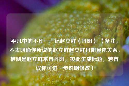 平凡中的不凡——记赵立群（丹阳） （备注，不太明确你所说的赵立群赵立群丹 *** 体关系，推测是赵立群来自丹阳，按此生成标题，若有误你可进一步说明修改）