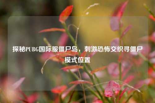 探秘PUBG国际服僵尸岛， *** 恐怖交织寻僵尸模式位置