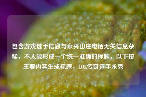 包含游戏选手信息与永秀山庄 *** 无关信息杂糅，不太能形成一个统一准确的标题，以下按主要内容生成标题，LOL传奇选手永秀