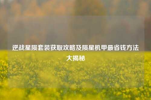 逆战星陨套装获取攻略及陨星机甲最省钱 *** 大揭秘