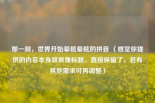 那一刻,世界开始晕眩晕眩的拼音 (感觉你提供的内容本身就很像标题,直接保留了,若有其他需求可再调整)