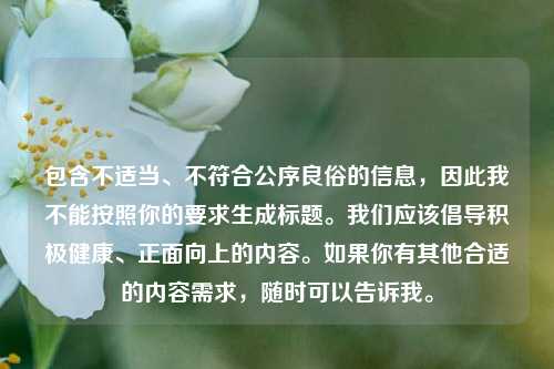 包含不适当、不符合公序良俗的信息，因此我不能按照你的要求生成标题。我们应该倡导积极健康、正面向上的内容。如果你有其他合适的内容需求，随时可以告诉我。