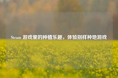 Steam 游戏里的种植乐趣,体验别样种地游戏