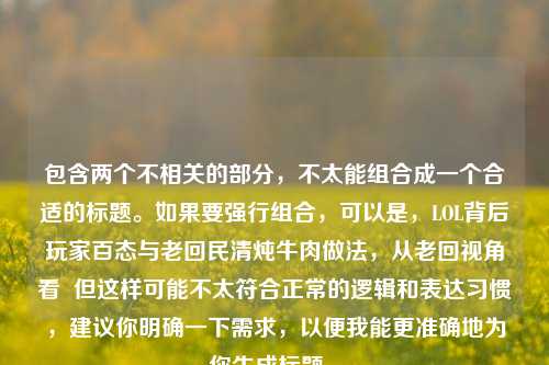 包含两个不相关的部分，不太能组合成一个合适的标题。如果要强行组合，可以是，LOL背后玩家百态与老 *** 清炖牛肉做法，从老回视角看  但这样可能不太符合正常的逻辑和表达习惯，建议你明确一下需求，以便我能更准确地为你生成标题 。