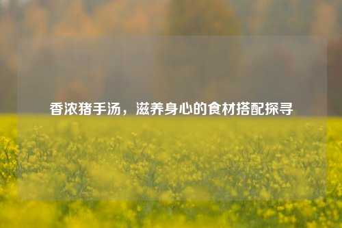 香浓猪手汤，滋养身心的食材搭配探寻