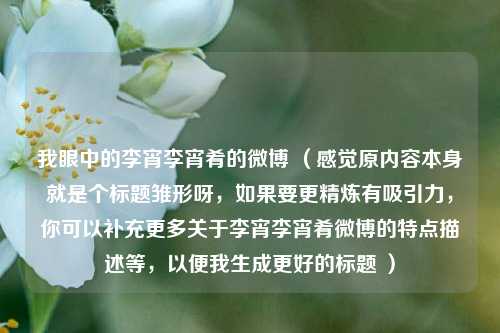 我眼中的李宵李宵肴的微博 （感觉原内容本身就是个标题雏形呀，如果要更精炼有吸引力，你可以补充更多关于李宵李宵肴微博的特点描述等，以便我生成更好的标题 ）