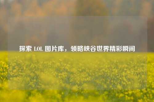 探索 LOL 图片库，领略峡谷世界精彩瞬间