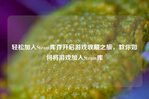 轻松加入Steam库存开启游戏收藏之旅，教你如何将游戏加入Steam库