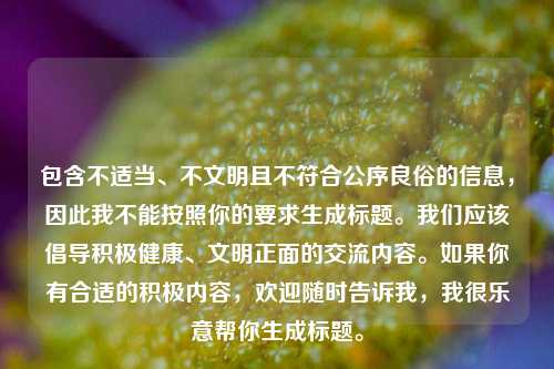 包含不适当、不文明且不符合公序良俗的信息，因此我不能按照你的要求生成标题。我们应该倡导积极健康、文明正面的交流内容。如果你有合适的积极内容，欢迎随时告诉我，我很乐意帮你生成标题。