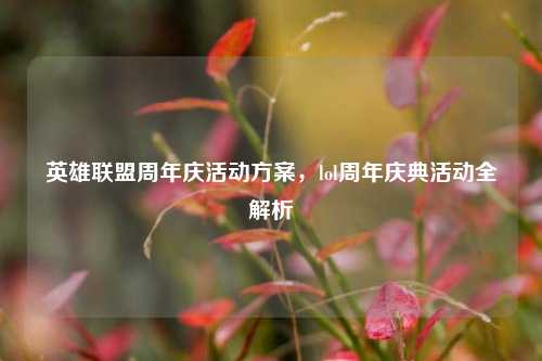 英雄联盟周年庆活动方案，lol周年庆典活动全解析