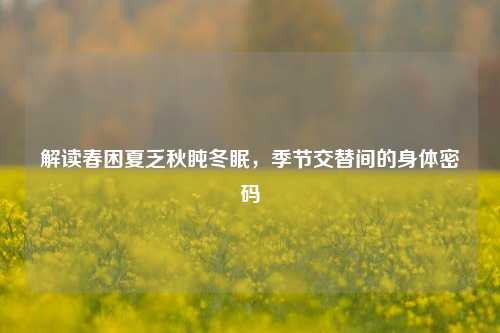 解读春困夏乏秋盹冬眠，季节交替间的身体密码