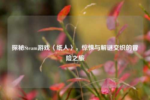 探秘Steam游戏〈纸人〉，惊悚与解谜交织的冒险之旅