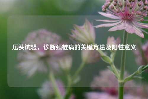 压头试验，诊断颈椎病的关键 *** 及阳性意义