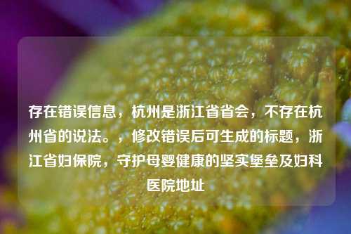 存在错误信息，杭州是浙江省省会，不存在杭州省的说法。，修改错误后可生成的标题，浙江省妇保院，守护母婴健康的坚实堡垒及妇科医院地址