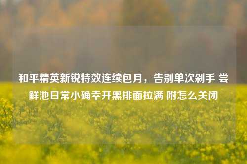 和平精英新锐特效连续包月,告别单次剁手 尝鲜池日常小确幸开黑排面拉满 附怎么关闭