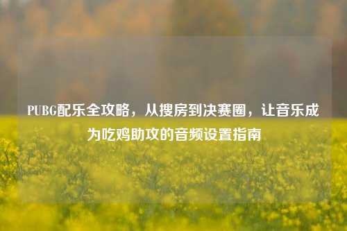 PUBG配乐全攻略,从搜房到决赛圈,让音乐成为吃鸡助攻的音频设置指南