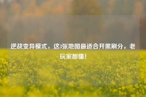 逆战变异模式,这3张地图最适合开黑刷分,老玩家都懂!