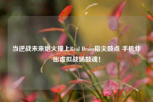当逆战未来炮火撞上Real Drum指尖鼓点 手机炸出虚拟战场鼓魂!