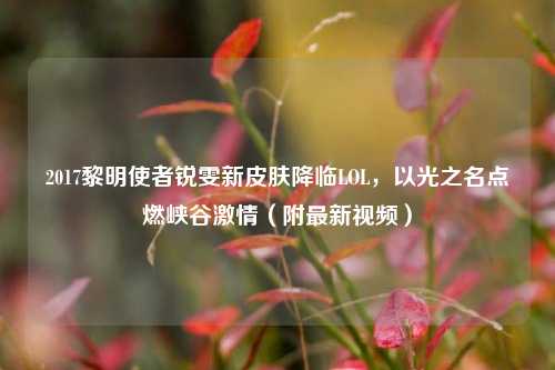 2017黎明使者锐雯新皮肤降临LOL，以光之名点燃峡谷 *** （附最新视频）