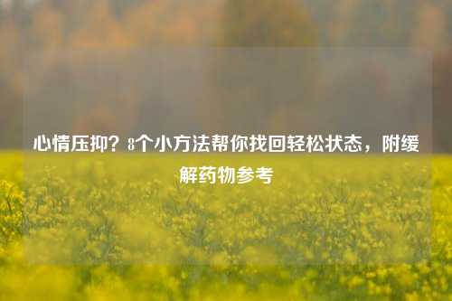 心情压抑?8个小 *** 帮你找回轻松状态,附缓解药物参考