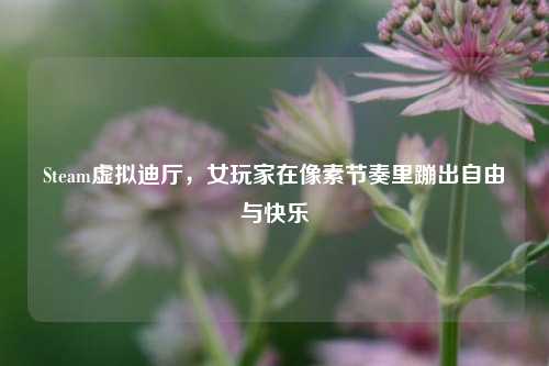 Steam虚拟迪厅，女玩家在像素节奏里蹦出自由与快乐