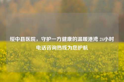 绥中县医院,守护一方健康的温暖港湾 24小时 *** 咨询热线为您护航
