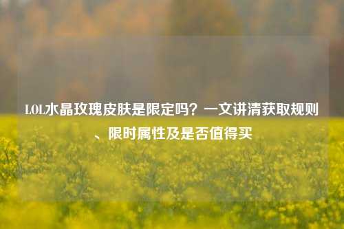 LOL水晶玫瑰皮肤是限定吗?一文讲清获取规则、限时属性及是否值得买