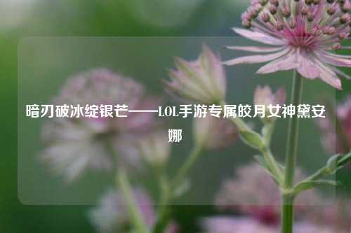 暗刃破冰绽银芒——LOL手游专属皎月女神黛安娜