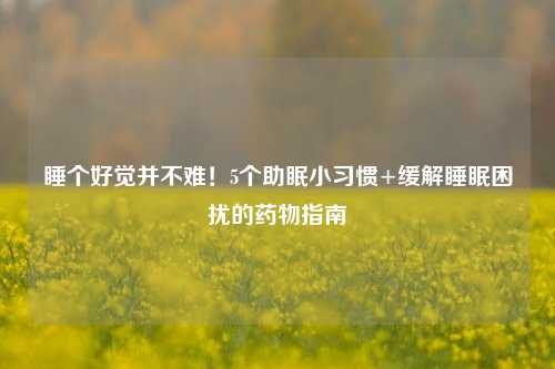 睡个好觉并不难！5个助眠小习惯+缓解睡眠困扰的药物指南