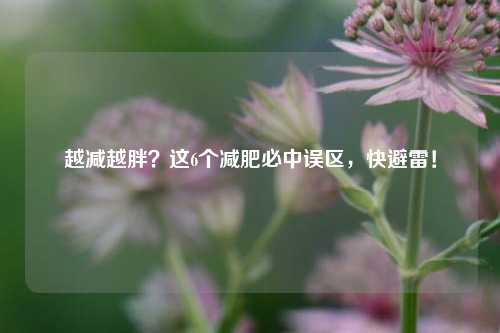 越减越胖？这6个减肥必中误区，快避雷！