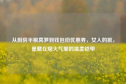 从厨房半根莴笋到钱包旧优惠券，女人的抠，是藏在烟火气里的温柔铠甲