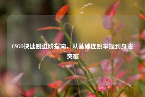CSGO快速跳进阶指南，从基础连跳掌握到身法突破